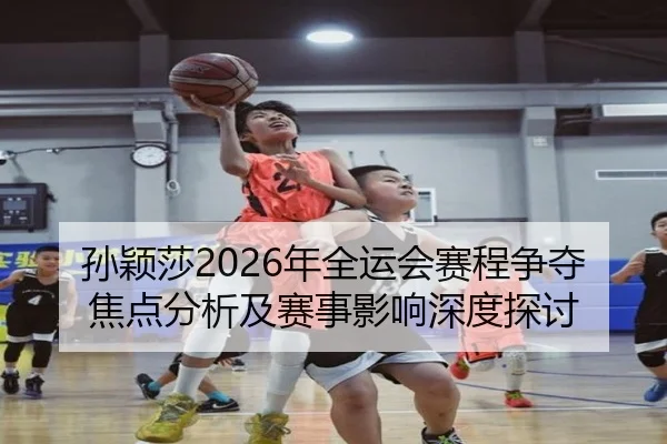 孙颖莎2026年全运会赛程争夺焦点分析及赛事影响深度探讨